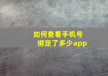 如何查看手机号绑定了多少app