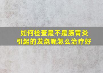 如何检查是不是肠胃炎引起的发烧呢怎么治疗好