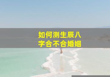 如何测生辰八字合不合婚姻