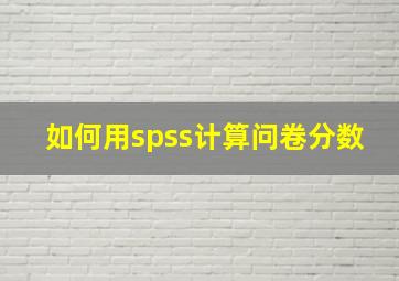 如何用spss计算问卷分数