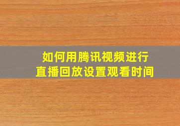 如何用腾讯视频进行直播回放设置观看时间