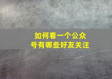 如何看一个公众号有哪些好友关注