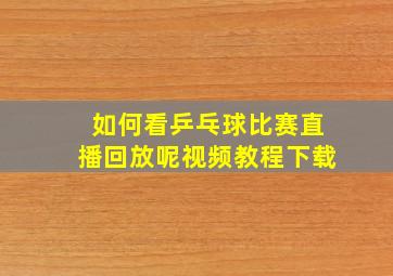 如何看乒乓球比赛直播回放呢视频教程下载