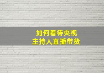 如何看待央视主持人直播带货