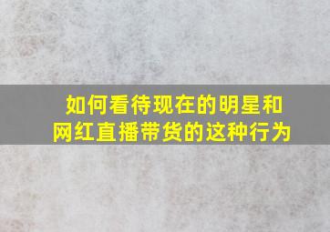 如何看待现在的明星和网红直播带货的这种行为