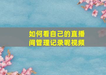 如何看自己的直播间管理记录呢视频