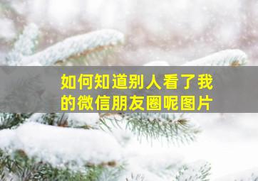 如何知道别人看了我的微信朋友圈呢图片