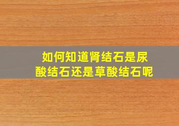 如何知道肾结石是尿酸结石还是草酸结石呢