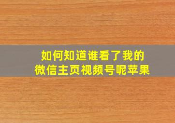 如何知道谁看了我的微信主页视频号呢苹果