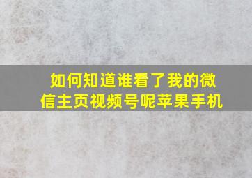 如何知道谁看了我的微信主页视频号呢苹果手机