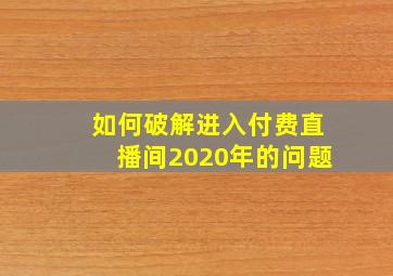 如何破解进入付费直播间2020年的问题