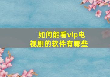 如何能看vip电视剧的软件有哪些