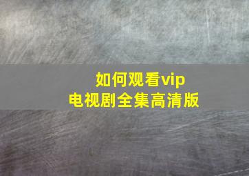 如何观看vip电视剧全集高清版