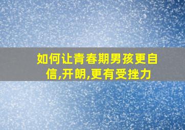 如何让青春期男孩更自信,开朗,更有受挫力