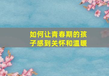 如何让青春期的孩子感到关怀和温暖