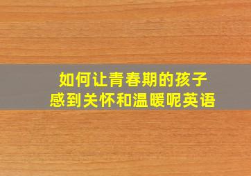 如何让青春期的孩子感到关怀和温暖呢英语