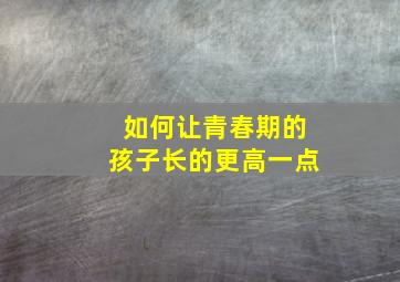 如何让青春期的孩子长的更高一点