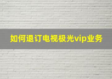 如何退订电视极光vip业务