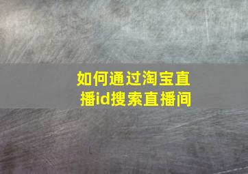 如何通过淘宝直播id搜索直播间