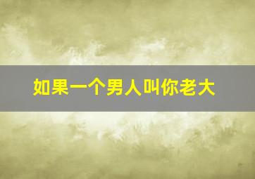 如果一个男人叫你老大