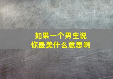 如果一个男生说你最美什么意思啊