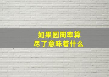 如果圆周率算尽了意味着什么