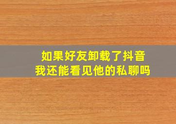 如果好友卸载了抖音我还能看见他的私聊吗