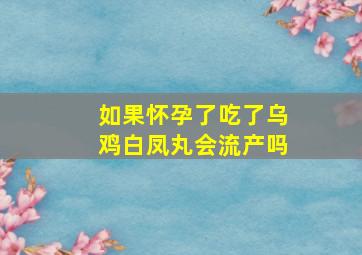 如果怀孕了吃了乌鸡白凤丸会流产吗