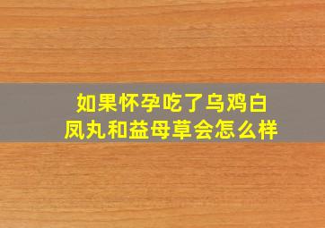 如果怀孕吃了乌鸡白凤丸和益母草会怎么样