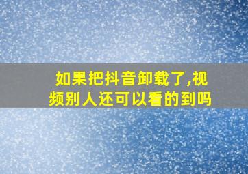 如果把抖音卸载了,视频别人还可以看的到吗