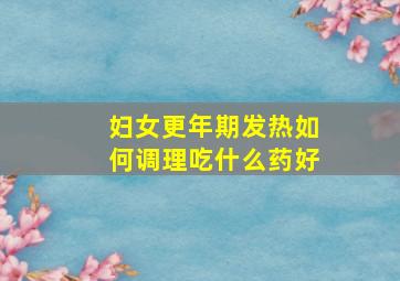 妇女更年期发热如何调理吃什么药好