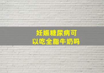 妊娠糖尿病可以吃全脂牛奶吗