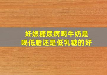 妊娠糖尿病喝牛奶是喝低脂还是低乳糖的好