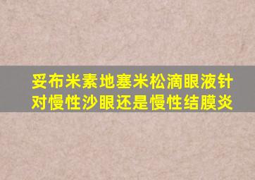 妥布米素地塞米松滴眼液针对慢性沙眼还是慢性结膜炎