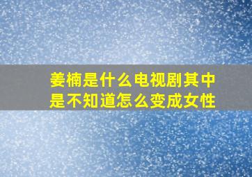 姜楠是什么电视剧其中是不知道怎么变成女性