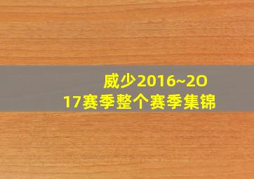 威少2016~2O17赛季整个赛季集锦