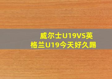 威尔士U19VS英格兰U19今天好久踢