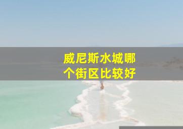 威尼斯水城哪个街区比较好