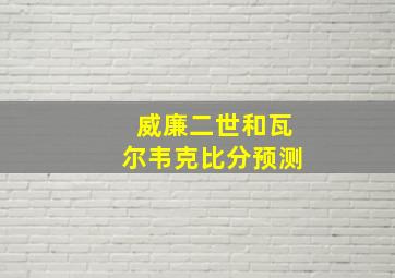 威廉二世和瓦尔韦克比分预测