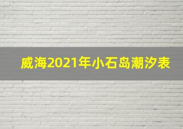 威海2021年小石岛潮汐表