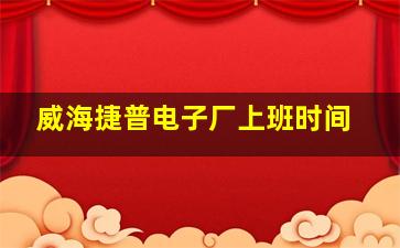 威海捷普电子厂上班时间