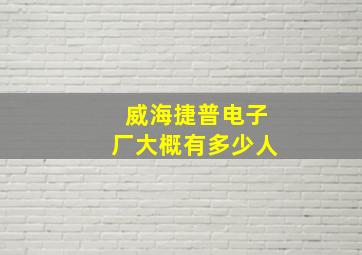 威海捷普电子厂大概有多少人