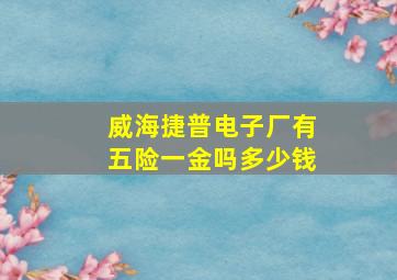 威海捷普电子厂有五险一金吗多少钱