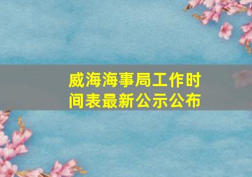 威海海事局工作时间表最新公示公布