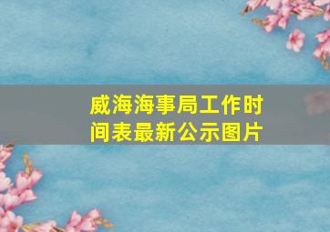 威海海事局工作时间表最新公示图片