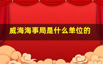 威海海事局是什么单位的