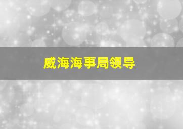 威海海事局领导