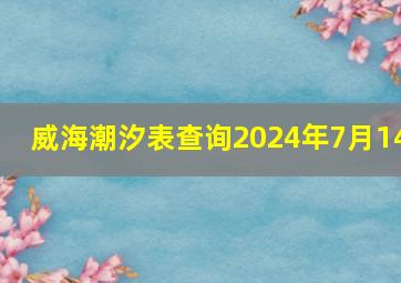 威海潮汐表查询2024年7月14