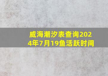 威海潮汐表查询2024年7月19鱼活跃时间