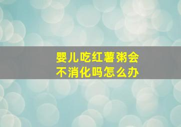 婴儿吃红薯粥会不消化吗怎么办